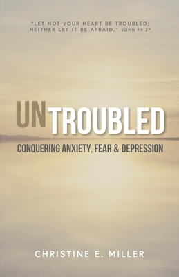 Coperta cărții 'Untroubled: Conquering Anxiety, Fear, and Depression - Christine E. Miller'