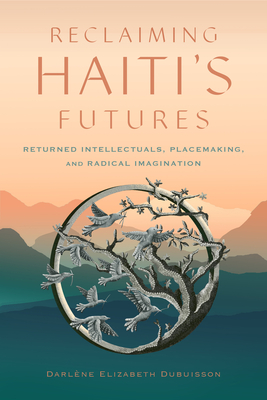Reclaiming Haiti's Futures: Returned Intellectuals, Placemaking, and Radical Imagination - Darlène Elizabeth Dubuisson
