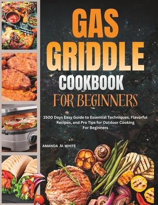 Gas Griddle Cookbook For Beginners: 1500 Days Easy Guide to Essential Techniques, Flavorful Recipes, and Pro Tips for Outdoor Cooking For Beginners - Amanda M. White