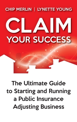 Coperta cărții 'Claim Your Success: The Ultimate Guide to Starting and Running a Public Insurance Adjusting Business - Chip Merlin'