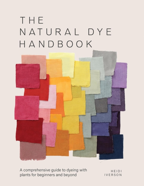 The Natural Dye Handbook: A Comprehensive Guide to Exploring Plant-Based Dyeing Techniques - Heidi Iverson