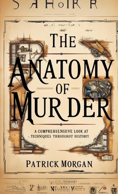 The Anatomy of Murder: A Comprehensive Look at Techniques Throughout History - Patrick Morgan