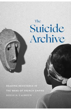 Coperta cărții 'The Suicide Archive: Reading Resistance in the Wake of French Empire - Doyle D. Calhoun'