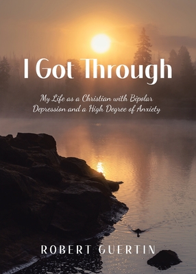 I Got Through: My Life as a Christian with Bipolar Depression and a High Degree of Anxiety - Robert Guertin