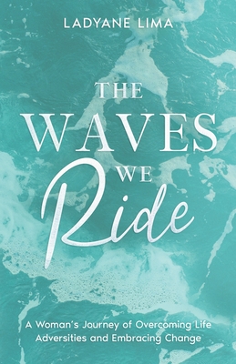 The Waves We Ride: A Woman's Journey of Overcoming Life Adversities and Embracing Change - Ladyane Lima