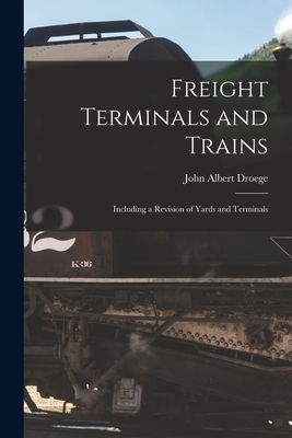 Coperta cărții 'Freight Terminals and Trains: Including a Revision of Yards and Terminals - John Albert Droege'