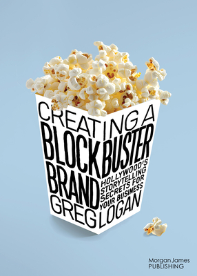 Creating a Blockbuster Brand: Hollywood's Storytelling Secrets for Your Business - Greg Logan