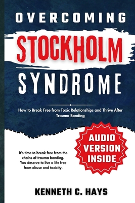 Overcoming Stockholm Syndrome: How to Break Free from Toxic Relationships and Thrive After Trauma Bonding - Kenneth C. Hays
