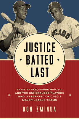 Justice Batted Last: Ernie Banks, Minnie Miñoso, and the Unheralded Players Who Integrated Chicago's Major League Teams - Don Zminda