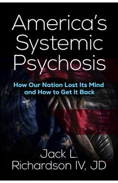 America's Systemic Psychosis: How Our Nation Lost Its Mind and How to Get It Back - Jack L. Richardson