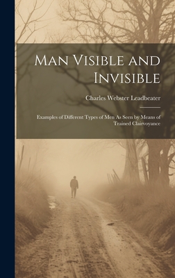 Man Visible and Invisible: Examples of Different Types of Men As Seen by Means of Trained Clairvoyance - Charles Webster Leadbeater