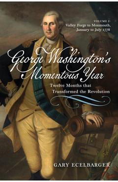 Poza produsului George Washington's Momentous Year: Twelve Months That Transformed the Revolution--Vol. 2: Valley Forge to Monmouth, January to July 1778 - Gary Ecelbarger