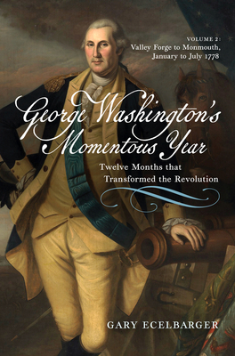 George Washington's Momentous Year: Twelve Months That Transformed the Revolution--Vol. 2: Valley Forge to Monmouth, January to July 1778 - Gary Ecelbarger
