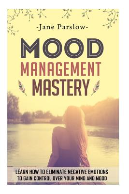 Mood Management Mastery: Learn How To Eliminate Negative Emotions To Gain Control Over Your Mind And Mood - Jane Parslow