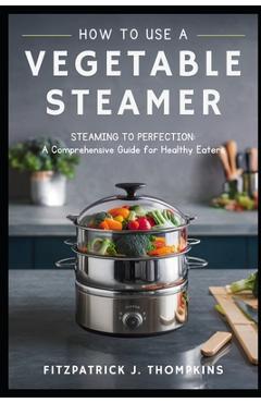 Poza produsului How to Use a Vegetable Steamer: Steaming to Perfection: A Comprehensive Guide for Healthy Eaters - Fitzpatrick J. Thompkins