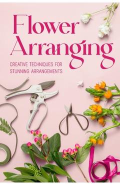 Coperta cărții 'Flower Arranging: Creative Techniques for Stunning Arrangements: A Practical Guide to Arrange Flowers - Abbie Barnett'
