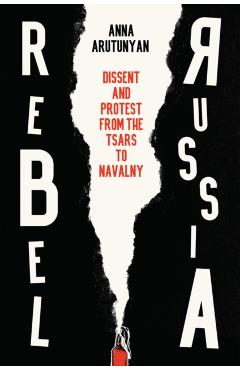 Rebel Russia: Dissent and Protest from the Tsars to Navalny - Anna Arutunyan
