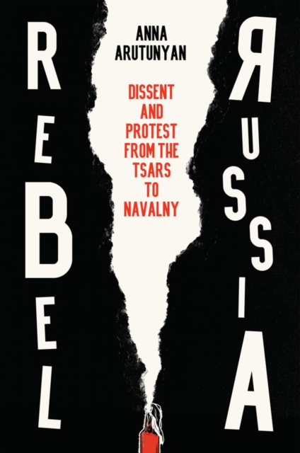 Rebel Russia: Dissent and Protest from the Tsars to Navalny - Anna Arutunyan