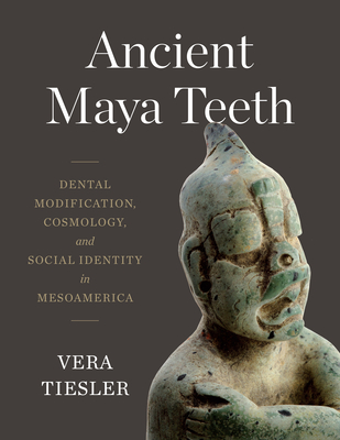 Coperta cărții 'Ancient Maya Teeth: Dental Modification, Cosmology, and Social Identity in Mesoamerica - Vera Tiesler'