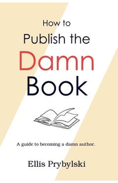 Coperta cărții 'How to Publish the Damn Book - Ellis Prybylski'