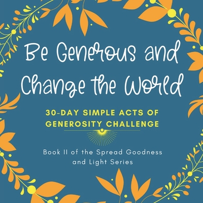 Be Generous and Change the World: 30 Day Simple Acts of Generosity Challenge: Book II of the Spread Goodness and Light Series - Inks And Pages