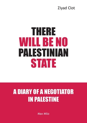 There Will Be No Palestinian State: Notes of a Negotiator in Palestine - Ziyad Clot