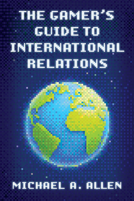 The Gamer's Guide to International Relations - Michael A. Allen