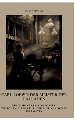 Carl Loewe: Der Meister der Balladen: Ein visionärer Komponist zwischen Literatur und musikalischer Dramatik - Susan Roock