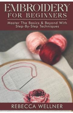 Coperta cărții 'Embroidery for Beginners: Master the Basics and Beyond with Step-by-Step Techniques - Rebecca Wellner'