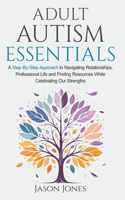 Adult Autism Essentials: A Step-By-step Approach to Navigating Relationships, Professional Life and Finding Resources While Celebrating Our Str - Jason Jones