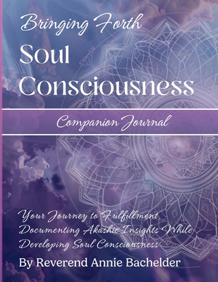 Companion Journal to Bringing Forth Soul Consciousness; Your Journey to Fulfillment, Documenting Insights While Developing Soul Consciousness: Your Jo - Reverend Annie E. Bachelder