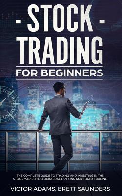 Stock Trading for Beginners: The Complete Guide to Trading and Investing in the Stock Market Including Day, Options and Forex Trading - Victor Adams