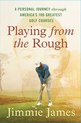 Playing from the Rough: A Personal Journey Through America's 100 Greatest Golf Courses - Jimmie James