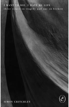 Coperta cărții 'I Want to Die, I Hate My Life: Three Essays on Tragedy and One on Beckett - Simon Critchley'