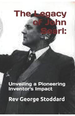 Coperta cărții 'The Legacy of John Searl: : Unveiling a Pioneering Inventor's Impact - George Stoddard'