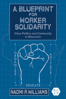 A Blueprint for Worker Solidarity: Class Politics and Community in Wisconsin - Naomi R. Williams