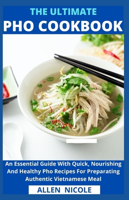The Ultimate Pho Cookbook: An Essential Guide With Quick, Nourishing And Healthy Pho Recipes For Preparating Authentic Vietnamese Meal -
