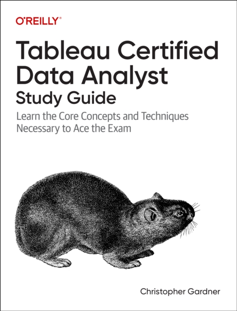Tableau Certified Data Analyst Study Guide: Learn the Core Concepts and Techniques Necessary to Ace the Exam - Christopher Gardner