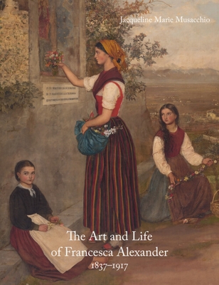 The Art and Life of Francesca Alexander: 1837-1917 - Jacqueline Marie Musacchio