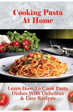 Poza produsului Cooking Pasta At Home: Learn How To Cook Pasta Dishes With Delicious & Easy Recipes: Ways To Making Tasty Pasta Sauces At Home - Toney Alnutt