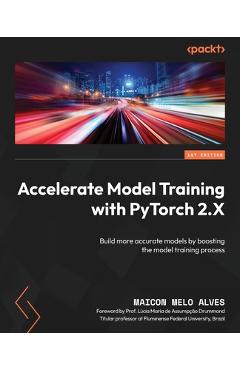 Coperta cărții 'Accelerate Model Training with PyTorch 2.X: Build more accurate models by boosting the model training process - Maicon'