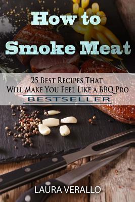 How to Smoke Meat: 25 Best Recipes That Will Make You Feel Like a BBQ Pro - Laura Verallo