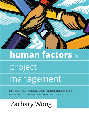 Human Factors in Project Management: Concepts, Tools, and Techniques for Inspiring Teamwork and Motivation - Zachary Wong