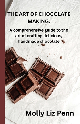 The Art of Chocolate Making: A comprehensive guide to the art of crafting delicious, handmade chocolate - Molly Liz Penn