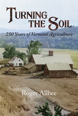 Turning the Soil 250 Years of Vermont Agriculture - Roger Allbee