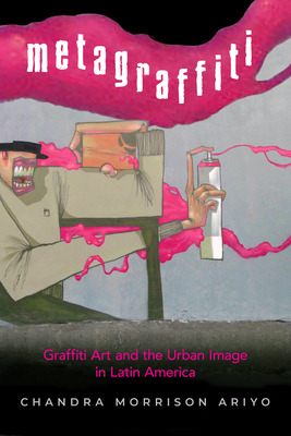 Metagraffiti: Graffiti Art and the Urban Image in Latin America - Chandra Morrison Ariyo