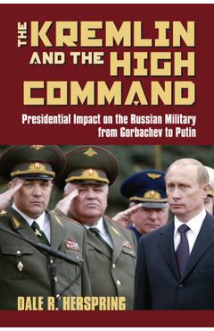 Coperta cărții 'The Kremlin and the High Command: Presidential Impact on the Russian Military from Gorbachev to Putin - Dale R.'