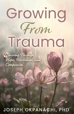 Growing from Trauma: Thriving Through Hope, Resilience, and Compassion - Joseph Okpanachi