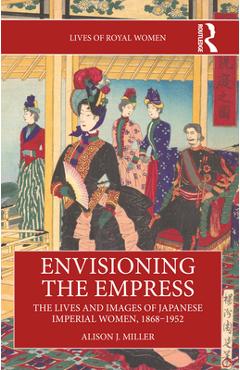 Coperta cărții 'Envisioning the Empress: The Lives and Images of Japanese Imperial Women, 1868-1952 - Alison J. Miller'