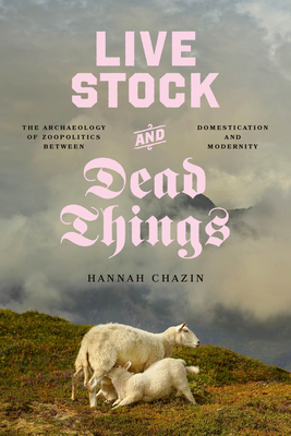 Coperta cărții 'Live Stock and Dead Things: The Archaeology of Zoopolitics Between Domestication and Modernity - Hannah Chazin'